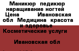 Маникюр, педикюр, наращивание ногтей  › Цена ­ 700 - Ивановская обл. Медицина, красота и здоровье » Косметические услуги   . Ивановская обл.